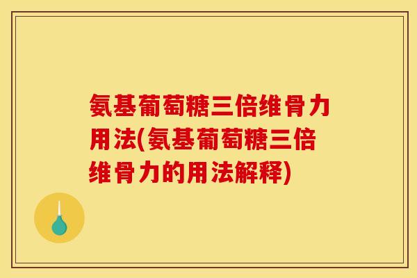 氨基葡萄糖三倍维骨力用法(氨基葡萄糖三倍维骨力的用法解释)