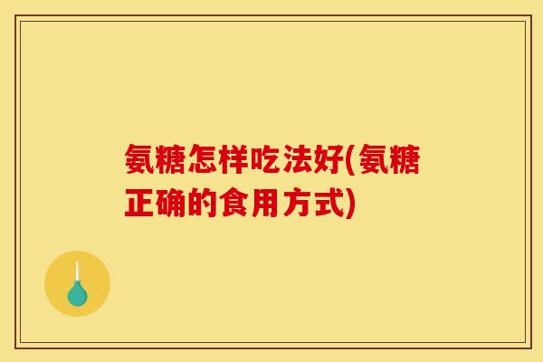 氨糖怎样吃法好(氨糖正确的食用方式)
