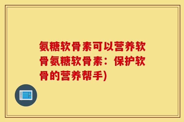 氨糖软骨素可以营养软骨氨糖软骨素：保护软骨的营养帮手)