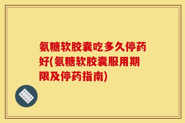 氨糖软胶囊吃多久停药好(氨糖软胶囊服用期限及停药指南)