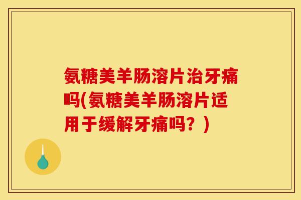 氨糖美羊肠溶片治牙痛吗(氨糖美羊肠溶片适用于缓解牙痛吗？)