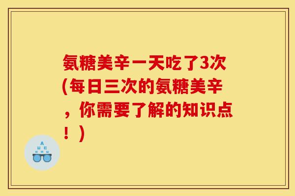 氨糖美辛一天吃了3次(每日三次的氨糖美辛，你需要了解的知识点！)
