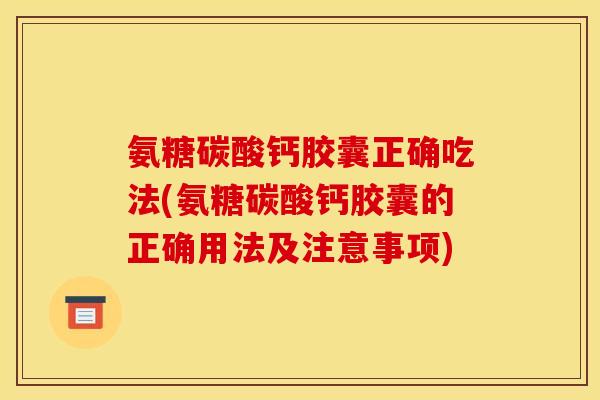 氨糖碳酸钙胶囊正确吃法(氨糖碳酸钙胶囊的正确用法及注意事项)