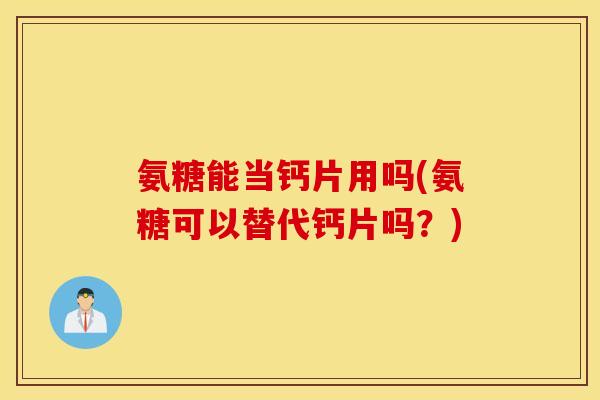 氨糖能当钙片用吗(氨糖可以替代钙片吗？)