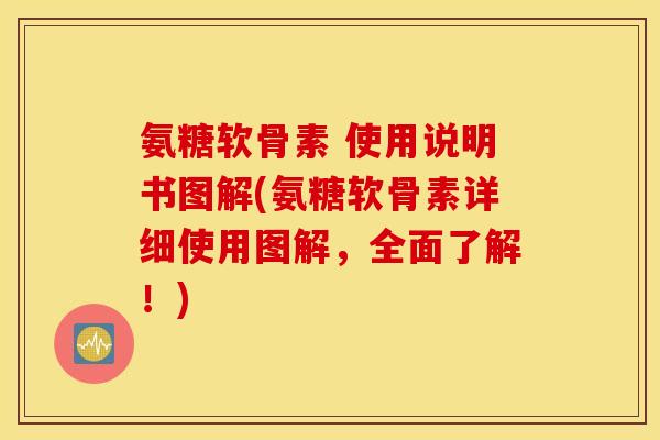 氨糖软骨素 使用说明书图解(氨糖软骨素详细使用图解，全面了解！)