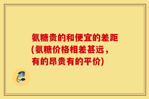 氨糖贵的和便宜的差距(氨糖价格相差甚远，有的昂贵有的平价)