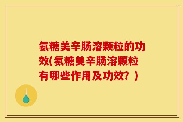 氨糖美辛肠溶颗粒的功效(氨糖美辛肠溶颗粒有哪些作用及功效？)