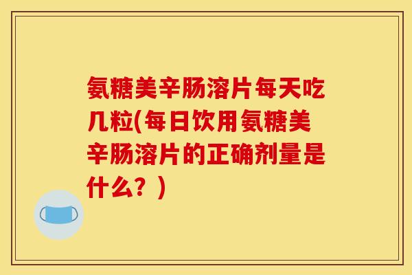 氨糖美辛肠溶片每天吃几粒(每日饮用氨糖美辛肠溶片的正确剂量是什么？)