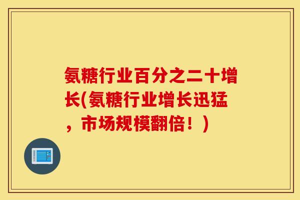 氨糖行业百分之二十增长(氨糖行业增长迅猛,市场规模翻倍!) 氨糖行业百分之二十增长(氨糖行业增长迅猛,市场规模翻倍!)