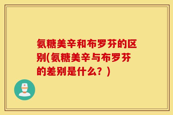 氨糖美辛和布罗芬的区别(氨糖美辛与布罗芬的差别是什么？)