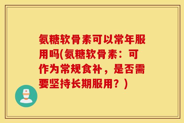 氨糖软骨素可以常年服用吗(氨糖软骨素：可作为常规食补，是否需要坚持长期服用？)