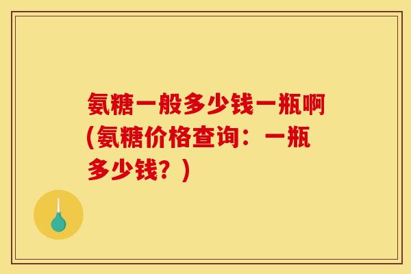 氨糖一般多少钱一瓶啊(氨糖价格查询：一瓶多少钱？)