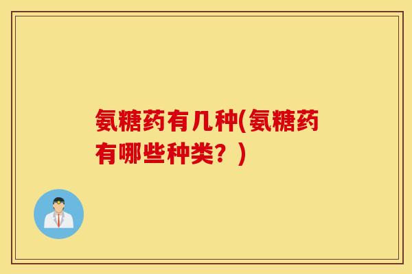 氨糖药有几种(氨糖药有哪些种类？)