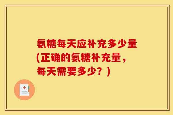 氨糖每天应补充多少量(正确的氨糖补充量，每天需要多少？)