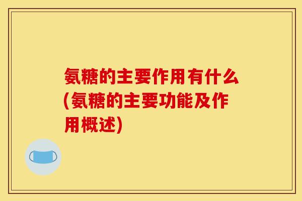 氨糖的主要作用有什么(氨糖的主要功能及作用概述)