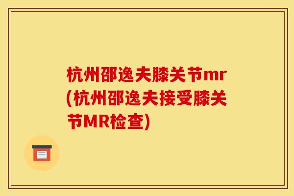 杭州邵逸夫膝关节mr(杭州邵逸夫接受膝关节MR检查)