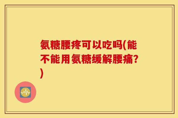 氨糖腰疼可以吃吗(能不能用氨糖缓解腰痛?) 氨糖腰疼可以吃吗(能不能用氨糖缓解腰痛?)