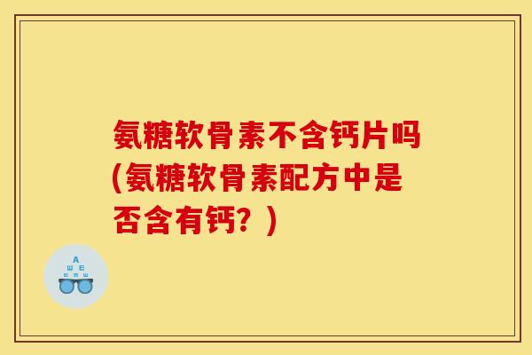 氨糖软骨素不含钙片吗(氨糖软骨素配方中是否含有钙？)