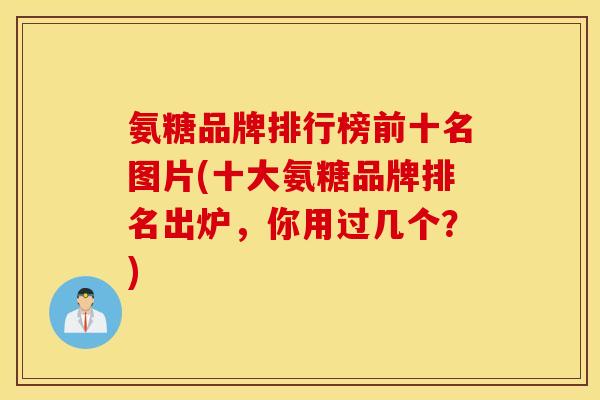 氨糖品牌排行榜前十名图片(十大氨糖品牌排名出炉，你用过几个？)