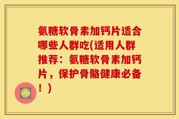 氨糖软骨素加钙片适合哪些人群吃(适用人群推荐：氨糖软骨素加钙片，保护骨骼健康必备！)