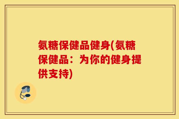 氨糖保健品健身(氨糖保健品：为你的健身提供支持)
