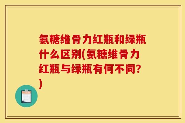 氨糖维骨力红瓶和绿瓶什么区别(氨糖维骨力红瓶与绿瓶有何不同?) 氨糖维骨力红瓶和绿瓶什么区别(氨糖维骨力红瓶与绿瓶有何不同?)