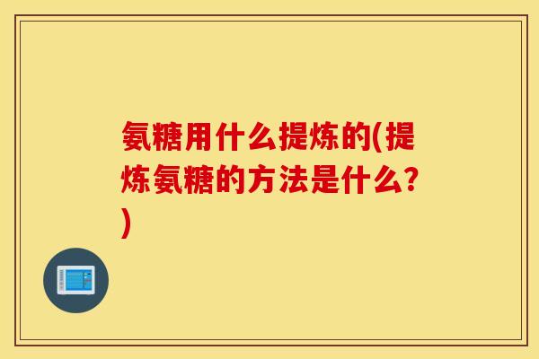 氨糖用什么提炼的(提炼氨糖的方法是什么？)