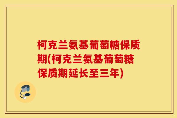 柯克兰氨基葡萄糖保质期(柯克兰氨基葡萄糖保质期延长至三年)