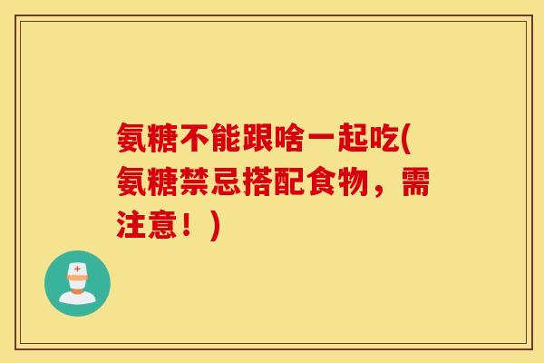氨糖不能跟啥一起吃(氨糖禁忌搭配食物，需注意！)