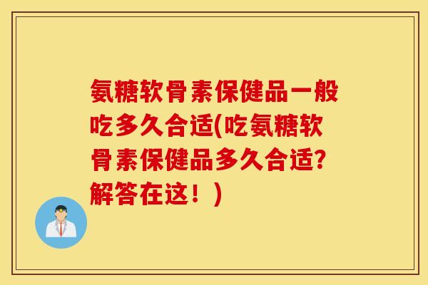 氨糖软骨素保健品一般吃多久合适(吃氨糖软骨素保健品多久合适？解答在这！)