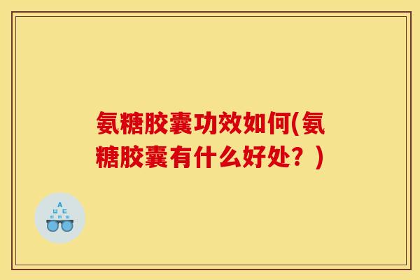氨糖胶囊功效如何(氨糖胶囊有什么好处？)