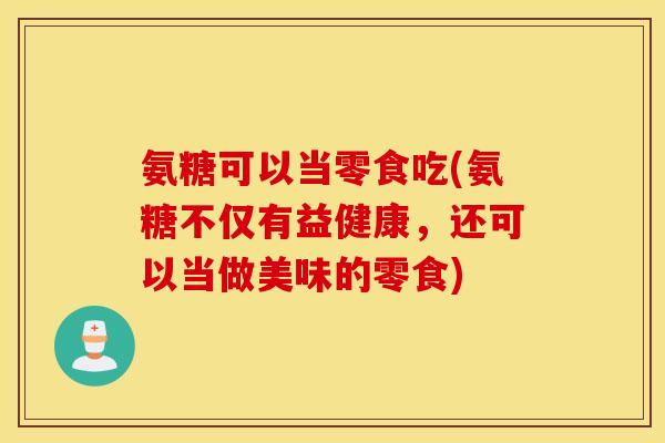 氨糖可以当零食吃(氨糖不仅有益健康，还可以当做美味的零食)