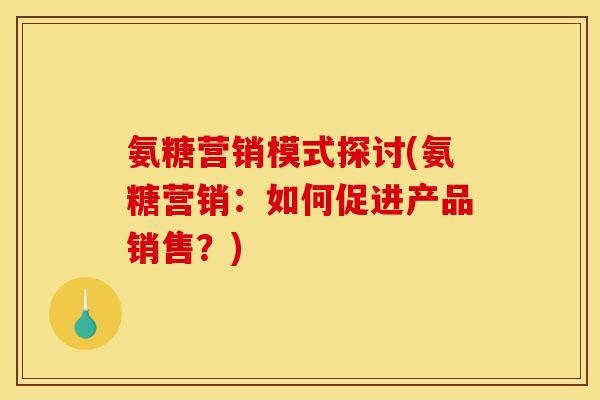 氨糖营销模式探讨(氨糖营销：如何促进产品销售？)