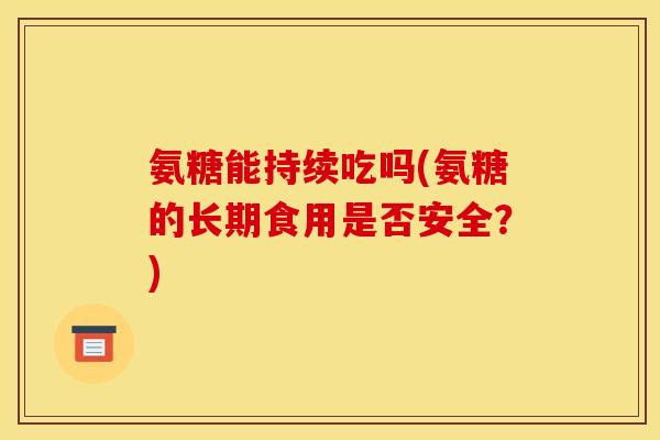 氨糖能持续吃吗(氨糖的长期食用是否安全？)