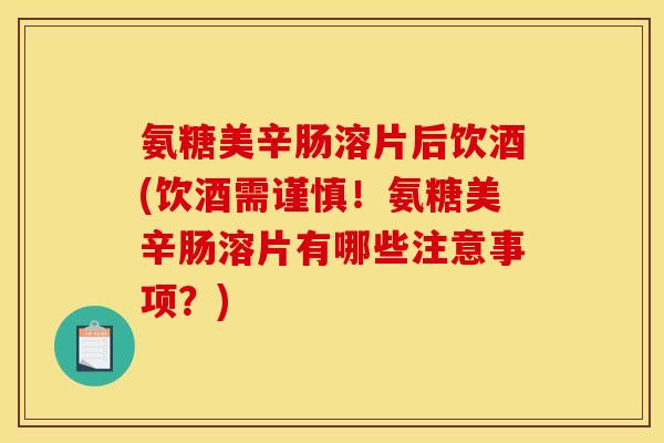 氨糖美辛肠溶片后饮酒(饮酒需谨慎！氨糖美辛肠溶片有哪些注意事项？)
