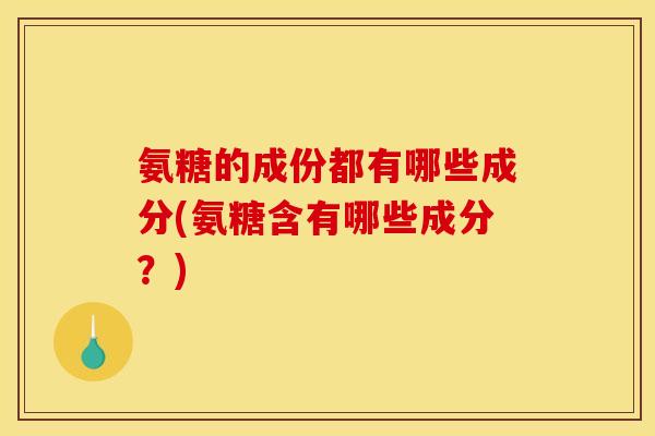氨糖的成份都有哪些成分(氨糖含有哪些成分？)
