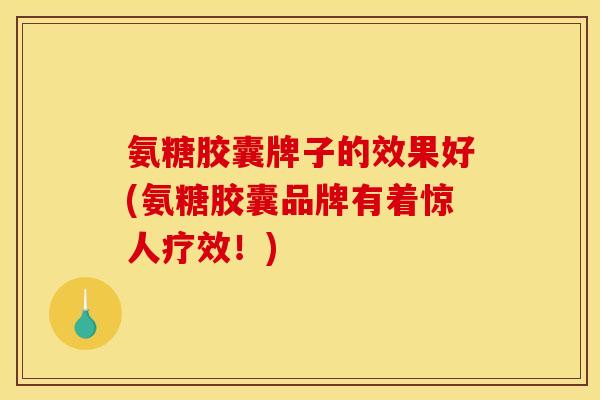 氨糖胶囊牌子的效果好(氨糖胶囊品牌有着惊人疗效！)