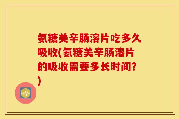 氨糖美辛肠溶片吃多久吸收(氨糖美辛肠溶片的吸收需要多长时间？)