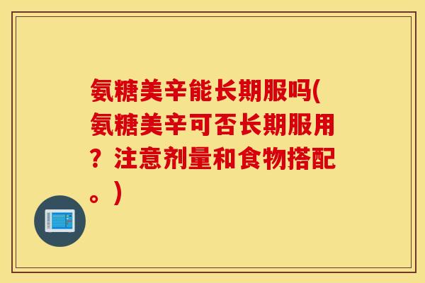 氨糖美辛能长期服吗(氨糖美辛可否长期服用？注意剂量和食物搭配。)