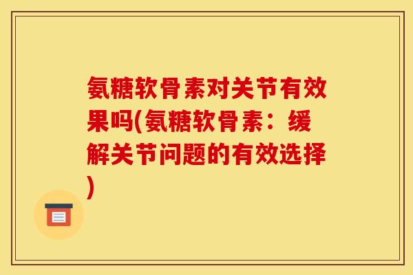 氨糖软骨素对关节有效果吗(氨糖软骨素：缓解关节问题的有效选择)