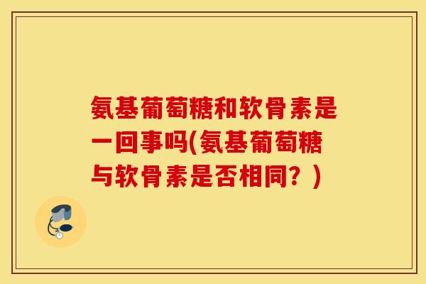 氨基葡萄糖和软骨素是一回事吗(氨基葡萄糖与软骨素是否相同？)