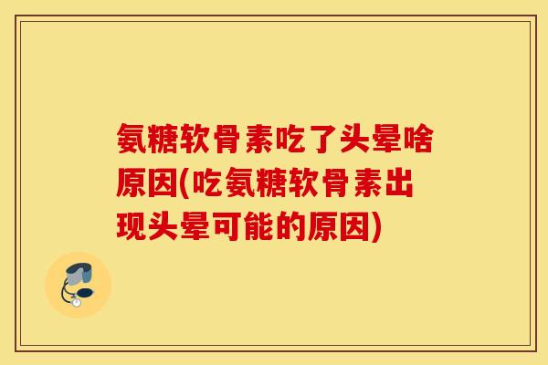 氨糖软骨素吃了头晕啥原因(吃氨糖软骨素出现头晕可能的原因)