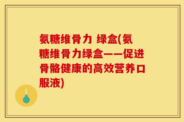 氨糖维骨力 绿盒(氨糖维骨力绿盒——促进骨骼健康的高效营养口服液) 氨糖维骨力 绿盒(氨糖维骨力绿盒——促进骨骼健康的高效营养口服液)