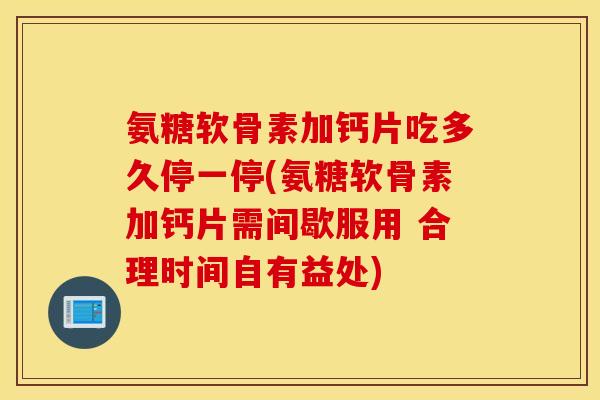 氨糖软骨素加钙片吃多久停一停(氨糖软骨素加钙片需间歇服用 合理时间自有益处)