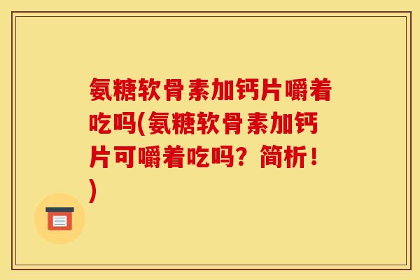 氨糖软骨素加钙片嚼着吃吗(氨糖软骨素加钙片可嚼着吃吗？简析！)