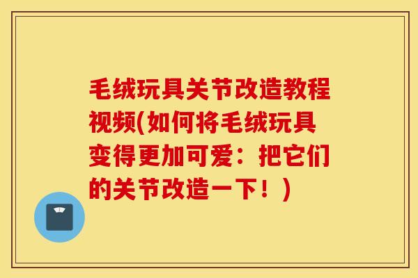 毛绒玩具关节改造教程视频(如何将毛绒玩具变得更加可爱：把它们的关节改造一下！)