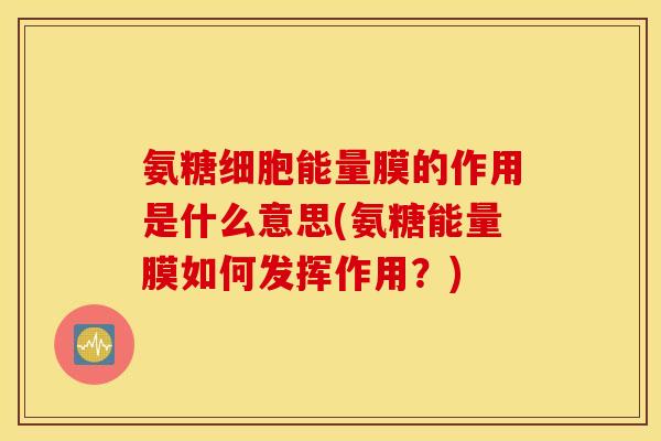 氨糖细胞能量膜的作用是什么意思(氨糖能量膜如何发挥作用？)