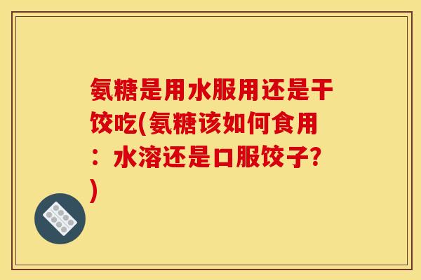 氨糖是用水服用还是干饺吃(氨糖该如何食用：水溶还是口服饺子？)