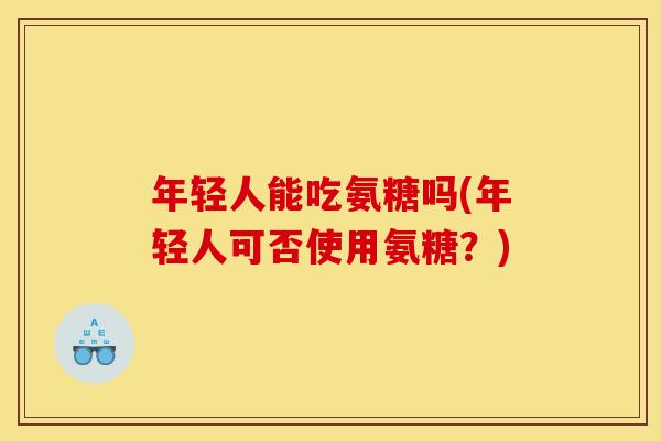 年轻人能吃氨糖吗(年轻人可否使用氨糖？)