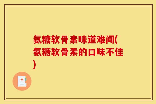 氨糖软骨素味道难闻(氨糖软骨素的口味不佳)